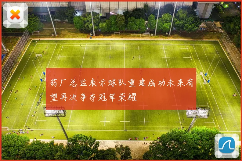 药厂总监表示球队重建成功未来有望再次争夺冠军荣耀