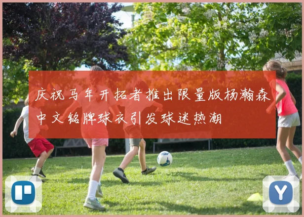 庆祝马年开拓者推出限量版杨瀚森中文铭牌球衣引发球迷热潮
