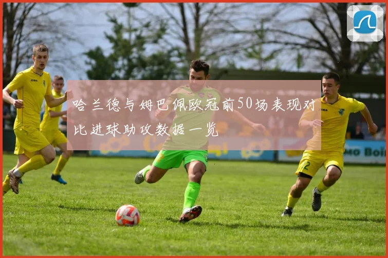 哈兰德与姆巴佩欧冠前50场表现对比进球助攻数据一览