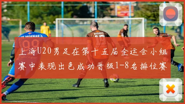 上海U20男足在第十五届全运会小组赛中表现出色成功晋级1-8名排位赛