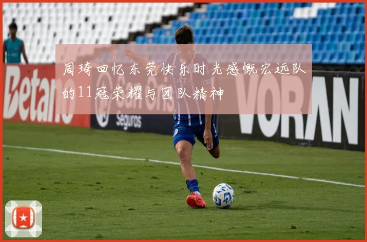周琦回忆东莞快乐时光感慨宏远队的11冠荣耀与团队精神