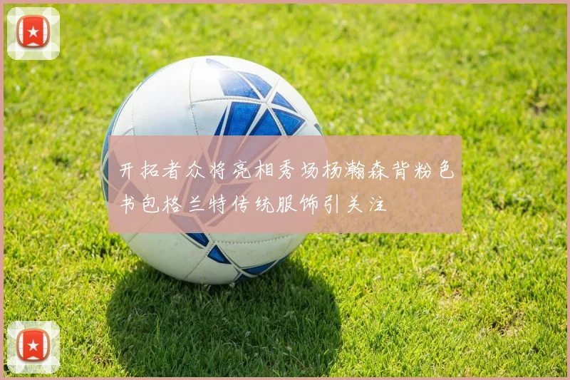 开拓者众将亮相秀场杨瀚森背粉色书包格兰特传统服饰引关注