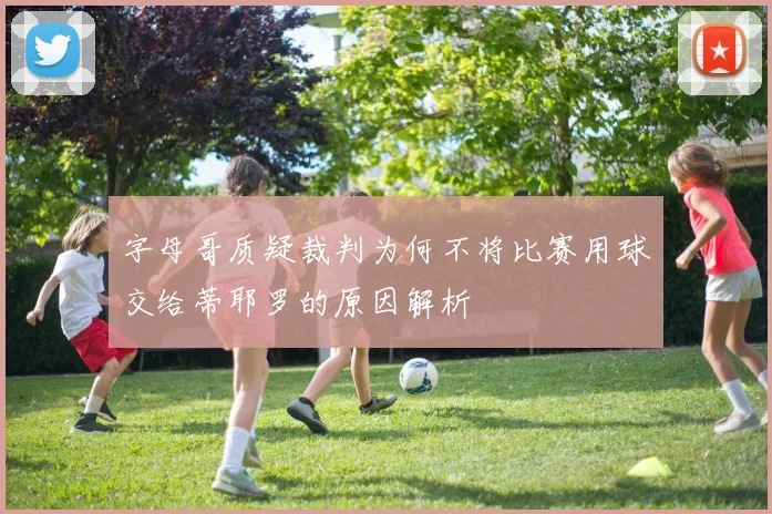 字母哥质疑裁判为何不将比赛用球交给蒂耶罗的原因解析