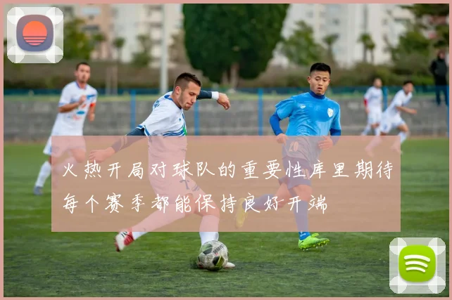 火热开局对球队的重要性库里期待每个赛季都能保持良好开端