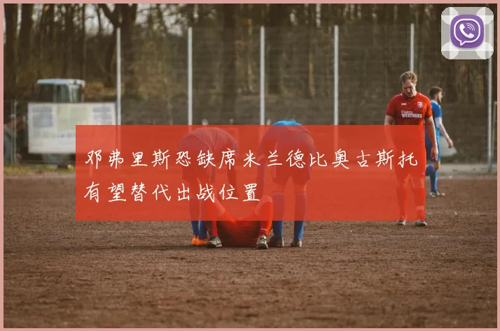 邓弗里斯恐缺席米兰德比奥古斯托有望替代出战位置