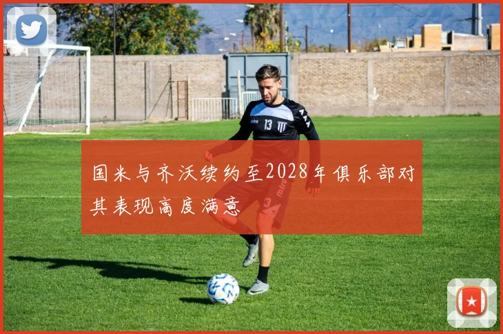 国米与齐沃续约至2028年俱乐部对其表现高度满意