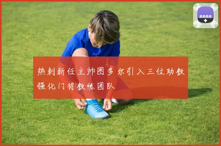热刺新任主帅图多尔引入三位助教强化门将教练团队