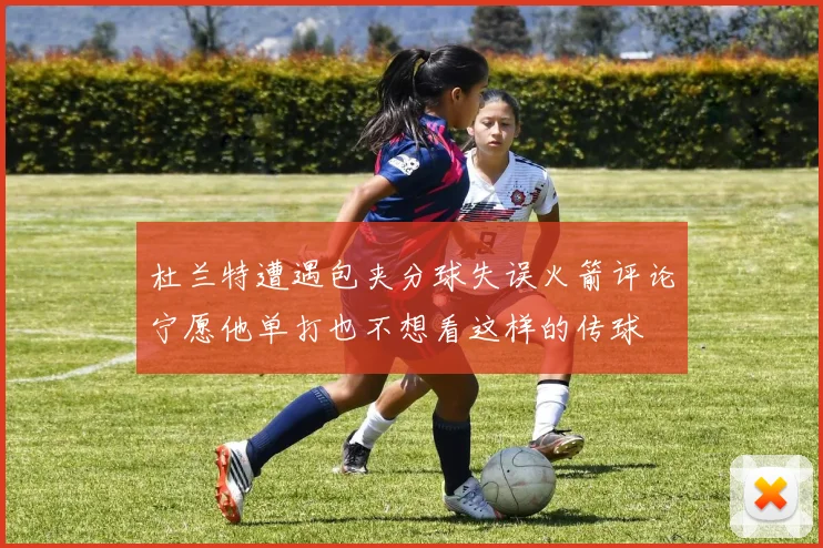 杜兰特遭遇包夹分球失误火箭评论宁愿他单打也不想看这样的传球